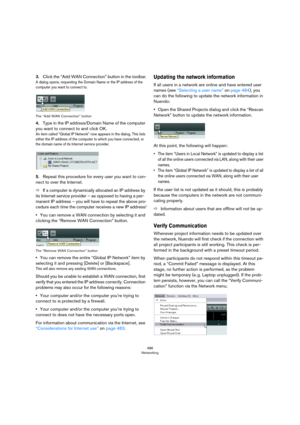 Page 486486
Networking
3.Click the “Add WAN Connection” button in the toolbar.
A dialog opens, requesting the Domain Name or the IP address of the 
computer you want to connect to. 
The “Add WAN Connection” button
4.Type in the IP address/Domain Name of the computer 
you want to connect to and click OK.
An item called “Global IP Network” now appears in the dialog. This lists 
either the IP address of the computer to which you have connected, or 
the domain name of its Internet service provider.
5.Repeat this...