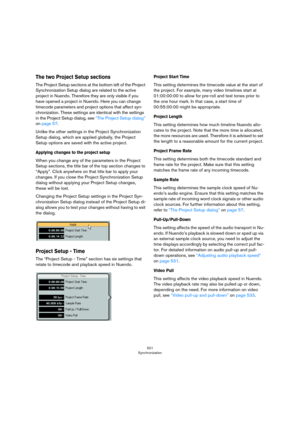 Page 501501
Synchronization
The two Project Setup sections
The Project Setup sections at the bottom left of the Project 
Synchronization Setup dialog are related to the active 
project in Nuendo. Therefore they are only visible if you 
have opened a project in Nuendo. Here you can change 
timecode parameters and project options that affect syn
-
chronization. These settings are identical with the settings 
in the Project Setup dialog, see 
“The Project Setup dialog” 
on page 57.
Unlike the other settings in the...