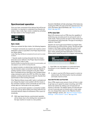 Page 508508
Synchronization
Synchronized operation
Once you have connected all the devices that will be syn-
chronized, it is important to understand how Nuendo op-
erates in Sync mode. Sync mode is enabled by activating 
the Sync button on the Transport panel.
Sync mode
When you activate the Sync button, the following happens:
•Transport commands are routed to the machine control 
destination output as specified in the Project Synchroniza
-
tion Setup dialog.
Locate, Play, Stop, and Record commands will now be...