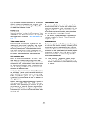 Page 522522
Video
If you are not able to load a certain video file, the required 
codec is probably not installed on your computer. In this 
case, you can search the Internet (e.
 g. the Microsoft or 
Apple web sites) for video codecs.
Frame rates
Nuendo is capable of working with different types of video 
and film frame rates. For an overview about the supported 
frame rates, refer to the section 
“Frame rate (speed)” on 
page 498.
Video output devices
Nuendo supports several ways to play back video files....