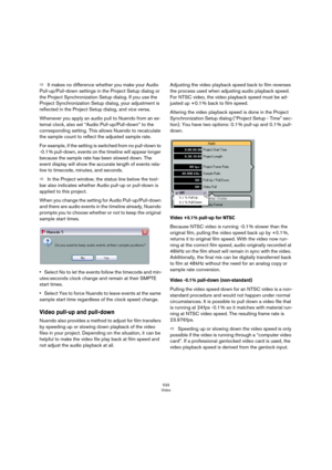 Page 533533
Video
ÖIt makes no difference whether you make your Audio 
Pull-up/Pull-down settings in the Project Setup dialog or 
the Project Synchronization Setup dialog. If you use the 
Project Synchronization Setup dialog, your adjustment is 
reflected in the Project Setup dialog, and vice versa.
Whenever you apply an audio pull to Nuendo from an ex-
ternal clock, also set “Audio Pull-up/Pull-down” to the 
corresponding setting. This allows Nuendo to recalculate 
the sample count to reflect the adjusted...