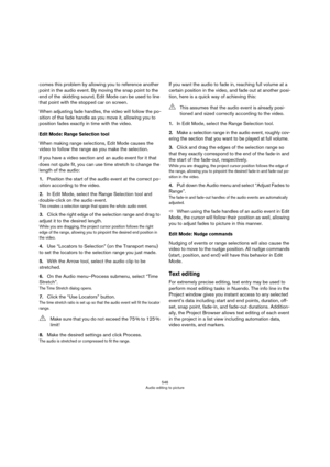 Page 546546
Audio editing to picture
comes this problem by allowing you to reference another 
point in the audio event. By moving the snap point to the 
end of the skidding sound, Edit Mode can be used to line 
that point with the stopped car on screen.
When adjusting fade handles, the video will follow the po-
sition of the fade handle as you move it, allowing you to 
position fades exactly in time with the video.
Edit Mode: Range Selection tool
When making range selections, Edit Mode causes the 
video to...