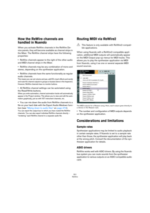 Page 551551
ReWire
How the ReWire channels are 
handled in Nuendo
When you activate ReWire channels in the ReWire De-
vice panels, they will become available as channel strips in 
the Mixer. The ReWire channel strips have the following 
properties:
•ReWire channels appear to the right of the other audio 
and MIDI channel strips in the Mixer.
•ReWire channels may be any combination of mono and 
stereo, depending on the synthesizer application.
•ReWire channels have the same functionality as regular 
audio...