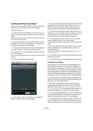 Page 567567
File handling
Creating (exporting) clip packages
When you have created the desired sound in the Project 
window, you can transform it into a clip package. 
Proceed as follows:
1.Select the audio that makes up the sound. You can 
either select audio events and parts or create a selection 
range. 
If you create a selection range which includes empty space before the 
audio, this is included in the file.
•If you want to include your automation data in the clip 
package, make sure to read-enable the...