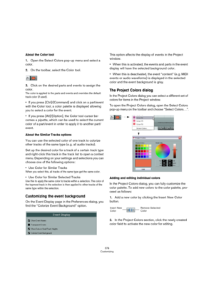 Page 578578
Customizing
About the Color tool
1.Open the Select Colors pop-up menu and select a 
color. 
2.On the toolbar, select the Color tool.
3.Click on the desired parts and events to assign the 
color. 
The color is applied to the parts and events and overrides the default 
track color (if used).
•If you press [Ctrl]/[Command] and click on a part/event 
with the Color tool, a color palette is displayed allowing 
you to select a color for the event.
•If you press [Alt]/[Option], the Color tool cursor be-...