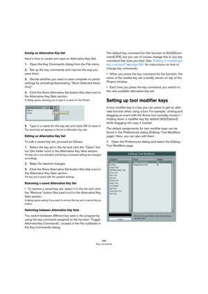 Page 586586
Key commands
Saving an Alternative Key Set
Here’s how to create and save an Alternative Key Set:
1.Open the Key Commands dialog from the File menu.
2.Set up the key commands and macros the way you 
want them.
3.Decide whether you want to save complete or partial 
settings by activating/deactivating “Store Selected Items 
Only”.
4.Click the Store Alternative Set button (the disk icon) in 
the Alternative Key Sets section.
A dialog opens, allowing you to type in a name for the Preset. 
5.Type in a name...