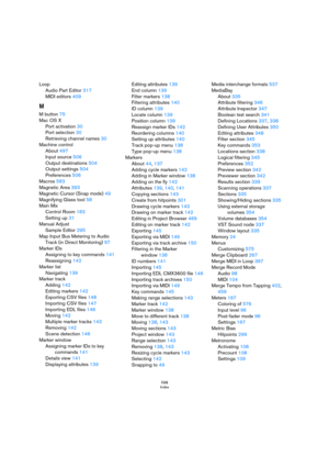 Page 598598
Index
Loop
Audio Part Editor 317
MIDI editors 409
M
M button 75
Mac OS X
Port activation 30
Port selection 30
Retrieving channel names 30
Machine control
About 497
Input source 506
Output destinations 504
Output settings 504
Preferences 506
Macros 583
Magnetic Area 393
Magnetic Cursor (Snap mode) 49
Magnifying Glass tool 58
Main Mix
Control Room 183
Setting up 31
Manual Adjust
Sample Editor 295
Map Input Bus Metering to Audio 
Track (in Direct Monitoring) 97
Marker IDs
Assigning to key commands 141...
