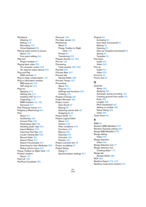 Page 601601
Index
Pitchbend
Deleting 421
Editing 419
Recording 106
Virtual Keyboard 89
Placing audio events to picture
About 539
Four-point editing 540
Play tool
Project window 67
Playing back video 525
On computer screen 526
On external output device 525
Plug and Play
ASIO devices 19
Plug-in delay compensation 197
Plug-in Information window
MIDI plug-ins 379
VST plug-ins 213
Plug-ins
Applying 273
Getting info 213
Installing VST 2.x 212
Organizing 213
RAM limitation 24, 196
Surround 227
Poly Pressure events 422...