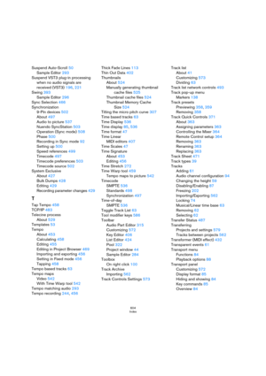 Page 604604
Index
Suspend Auto-Scroll 50
Sample Editor 293
Suspend VST3 plug-in processing 
when no audio signals are 
received (VST3) 196, 221
Swing 393
Sample Editor 296
Sync Selection 466
Synchronization
9-Pin devices 502
About 497
Audio to picture 537
Nuendo SyncStation 503
Operation (Sync mode) 508
Phase 500
Recording in Sync mode 92
Setting up 500
Speed references 499
Timecode 497
Timecode preferences 503
Timecode source 502
System Exclusive
About 427
Bulk Dumps 428
Editing 429
Recording parameter changes...