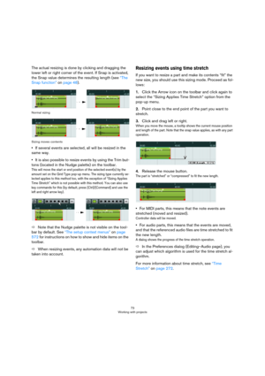 Page 7373
Working with projects
The actual resizing is done by clicking and dragging the 
lower left or right corner of the event. If Snap is activated, 
the Snap value determines the resulting length (see 
“The 
Snap function” on page 48).
Normal sizing
Sizing moves contents
•If several events are selected, all will be resized in the 
same way.
•It is also possible to resize events by using the Trim but-
tons (located in the Nudge palette) on the toolbar.
This will move the start or end position of the...