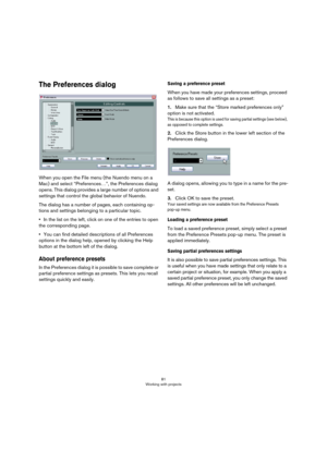 Page 8181
Working with projects
The Preferences dialog
When you open the File menu (the Nuendo menu on a 
Mac) and select “Preferences…”, the Preferences dialog 
opens. This dialog provides a large number of options and 
settings that control the global behavior of Nuendo. 
The dialog has a number of pages, each containing op-
tions and settings belonging to a particular topic.
•In the list on the left, click on one of the entries to open 
the corresponding page.
•You can find detailed descriptions of all...