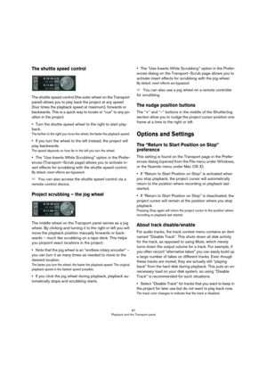 Page 8787
Playback and the Transport panel
The shuttle speed control
The shuttle speed control (the outer wheel on the Transport 
panel) allows you to play back the project at any speed 
(four times the playback speed at maximum), forwards or 
backwards. This is a quick way to locate or “cue” to any po
-
sition in the project.
•Turn the shuttle speed wheel to the right to start play-
back.
The further to the right you move the wheel, the faster the playback speed. 
•If you turn the wheel to the left instead,...