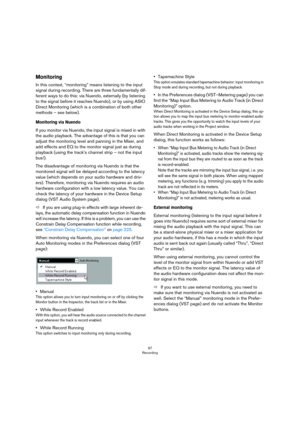 Page 9797
Recording
Monitoring
In this context, “monitoring” means listening to the input 
signal during recording. There are three fundamentally dif
-
ferent ways to do this: via Nuendo, externally (by listening 
to the signal before it reaches Nuendo), or by using ASIO 
Direct Monitoring (which is a combination of both other 
methods – see below).
Monitoring via Nuendo
If you monitor via Nuendo, the input signal is mixed in with 
the audio playback. The advantage of this is that you can 
adjust the monitoring...