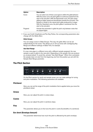 Page 102102
Editing Zones in the Sound EditorThe Pitch Section
ÖIf you use Cutoff, Amplitude and Pan Key Follow, the corresponding parameters also 
change with the Glide effect.
Glide Groups
You can assign zones to Glide Groups. This way, the glide effect can be set 
independently for the zones. This allows you to set up zones with overlapping Key 
Range and different settings of Glide Time, for example.
Use Start Range
If a new note plays in a different zone with a different sample assigned, the new 
sample is...