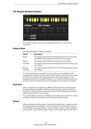 Page 107107
Editing Zones in the Sound EditorThe Sample Oscillator Section
The Sample Oscillator Section
The sample oscillator controls various playback parameters, as well as loop 
parameters. 
Playback Mode 
The following playback modes are available:
In One Shot and Reverse One Shot mode, the zones ignore any MIDI Note Off 
messages. All envelopes and LFOs play until their sustain is reached and then remain 
on this level for as long as the sample plays back. Any release segments of the 
envelopes and LFOs...