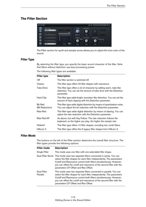 Page 113113
Editing Zones in the Sound EditorThe Filter Section
The Filter Section
The Filter section for synth and sample zones allows you to adjust the tone color of the 
sound. 
Filter Type
By selecting the filter type, you specify the basic sound character of the filter. Note 
that filters without distortion use less processing power. 
The following filter types are available:
Filter Mode
The buttons on the left of the Filter section determine the overall filter structure. The 
filter types provide the...