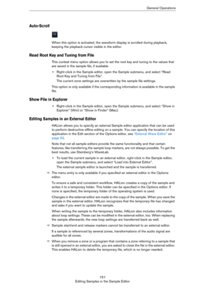 Page 151151
Editing Samples in the Sample EditorGeneral Operations
Auto-Scroll
When this option is activated, the waveform display is scrolled during playback, 
keeping the playback cursor visible in the editor.
Read Root Key and Tuning from File
This context menu option allows you to set the root key and tuning to the values that 
are saved in the sample file, if available.
•Right-click in the Sample editor, open the Sample submenu, and select “Read 
Root Key and Tuning from File”.
The current zone settings are...
