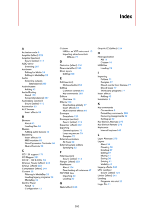 Page 292292
Index
A
Activation code 9
Amplifier (effect) 229
Amplifier (section)
Sound (editor) 117
ASIO driver
Selecting 287
Attributes
Editing for Multis 24
Editing in MediaBay 28
Audio
Selecting outputs 
(standalone) 289
Audio busses
Adding 42
Audio Routing
About 172
Setup (standalone) 287
AudioWarp (section)
Sound (editor) 110
Automation 63
AUX busses
Insert effects 64
B
Browser
About 80
Loading files 84
Busses
Adding audio busses 43
Bypassing
Insert effects 64
MIDI modules 65
Note Expression Controller 96...