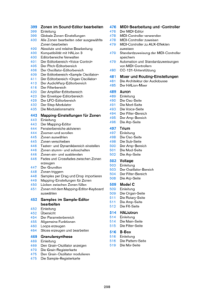 Page 298298
399Zonen im Sound-Editor bearbeiten
399Einleitung
399Globale Zonen-Einstellungen
400Alle Zonen bearbeiten oder ausgewählte 
Zonen bearbeiten
400Absolute und relative Bearbeitung
400Kompatibilität mit HALion 3
400Editorbereiche Verwalten
401Der Editorbereich »Voice Control«
405Der Pitch-Editorbereich
406Der Oscillator-Editorbereich
409Der Editorbereich »Sample Oscillator«
411Der Editorbereich »Organ Oscillator«
413Der AudioWarp-Editorbereich
416Der Filterbereich
420Der Amplifier-Editorbereich
423Der...