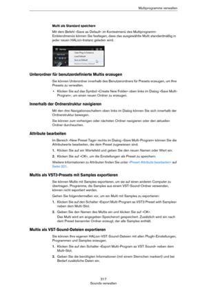 Page 317317
Sounds verwaltenMultiprogramme verwalten
Multi als Standard speichern
Mit dem Befehl »Save as Default« im Kontextmenü des Multiprogramm-
Einblendmenüs können Sie festlegen, dass das ausgewählte Multi standardmäßig in 
jeder neuen HALion-Instanz geladen wird.
Unterordner für benutzerdefinierte Multis erzeugen
Sie können Unterordner innerhalb des Benutzerordners für Presets erzeugen, um Ihre 
Presets zu verwalten.
•Klicken Sie auf das Symbol »Create New Folder« oben links im Dialog »Save Multi-...