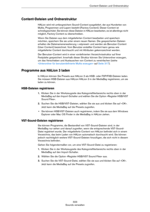 Page 323323
Sounds verwaltenContent-Dateien und Ordnerstruktur
Content-Dateien und Ordnerstruktur
HALion wird mit umfangreichem Sound-Content ausgeliefert, der aus Hunderten von 
Multis, Programmen und Layern besteht (Factory Content). Dieser Content ist 
schreibgeschützt. Sie können diese Dateien in HALion bearbeiten, es ist allerdings nicht 
möglich, Factory Content zu überschreiben.
Wenn Sie Dateien aus dem mitgelieferten Content bearbeiten und speichern 
möchten, speichern Sie sie unter einem neuen Namen....