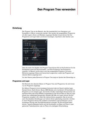 Page 328328
Den Program Tree verwenden
Einleitung
Der Program Tree ist der Bereich, den Sie hauptsächlich zum Navigieren und 
Auswählen in HALion verwenden werden. Hier werden die ausgewählten Programme 
mit allen Layern, Zonen und Modulen angezeigt. Darüber hinaus können Sie hier 
Programme und Layer laden und Zonen hinzufügen, importieren oder löschen usw.
Über die ersten drei Spalten des Program Trees können Sie auf die Funktionen für die 
Sichtbarkeit sowie die Stummschalten- und Solo-Funktionen des...