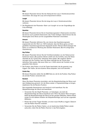 Page 379379
Samples importieren und exportierenSlices importieren
Start
Mit diesem Parameter können Sie den Startpunkt der Loop in Viertelnotenschritten 
verschieben. Die Länge der Loop wird entsprechend verkürzt.
Length
Mit diesem Parameter können Sie die Länge der Loop in Viertelnotenschritten 
verkürzen.
ÖDer Regelbereich der Parameter »Start« und »Length« ist von der Originallänge der 
Loop abhängig.
Quantize
Mit diesem Parameter können Sie ein Quantisierungsraster in Notenwerten einrichten. 
Sie können auch...