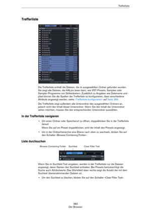Page 383383
Der BrowserTr e f f e r l i s t e
Trefferliste
Die Trefferliste enthält die Dateien, die im ausgewählten Ordner gefunden wurden. 
Sie zeigt alle Dateien, die HALion lesen kann, wie VST-Presets, Samples oder 
Sampler-Programme von Drittanbietern. Zusätzlich zu Angaben wie Dateiname und -
pfad können Sie die Spalten der Trefferliste so konfigurieren, dass verschiedene 
Attribute angezeigt werden, siehe 
»Trefferliste konfigurieren« auf Seite 384. 
Die Trefferliste zeigt außerdem alle Unterordner des...