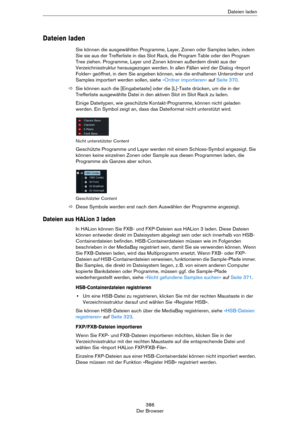 Page 386386
Der BrowserDateien laden
Dateien laden
Sie können die ausgewählten Programme, Layer, Zonen oder Samples laden, indem 
Sie sie aus der Trefferliste in das Slot Rack, die Program Table oder den Program 
Tree ziehen. Programme, Layer und Zonen können außerdem direkt aus der 
Verzeichnisstruktur herausgezogen werden. In allen Fällen wird der Dialog »Import 
Folder« geöffnet, in dem Sie angeben können, wie die enthaltenen Unterordner und 
Samples importiert werden sollen, siehe 
»Ordner importieren« auf...