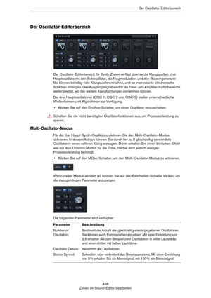 Page 406406
Zonen im Sound-Editor bearbeitenDer Oscillator-Editorbereich
Der Oscillator-Editorbereich
Der Oscillator-Editorbereich für Synth-Zonen verfügt über sechs Klangquellen: drei 
Hauptoszillatoren, den Suboszillator, die Ringmodulation und den Rauschgenerator. 
Sie können beliebig viele Klangquellen mischen, und so interessante elektronische 
Spektren erzeugen. Das Ausgangssignal wird in die Filter- und Amplifier-Editorbereiche 
weitergeleitet, wo Sie weitere Klangformungen vornehmen können.
Die drei...