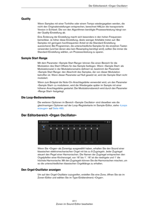 Page 411411
Zonen im Sound-Editor bearbeitenDer Editorbereich »Organ Oscillator«
Quality
Wenn Samples mit einer Tonhöhe oder einem Tempo wiedergegeben werden, die 
nicht den Originaleinstellungen entsprechen, berechnet HALion die transponierte 
Version in Echtzeit. Die von den Algorithmen benötigte Prozessorleistung hängt von 
der Quality-Einstellung ab.
Eine Änderung der Einstellung macht sich besonders in den hohen Frequenzen 
bemerkbar. Je höher diese Einstellung, desto weniger Artefakte treten auf. Bei...