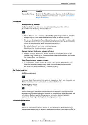 Page 458458
Samples im Sample-Editor bearbeitenAllgemeine Funktionen
Auswählen
Auswahlbereiche festlegen
Im Sample-Editor legen Sie einen Auswahlbereich fest, indem Sie mit dem 
Auswahlbereich-Werkzeug klicken und ziehen.
•Wenn »Snap to Zero Crossing« in der Werkzeugzeile eingeschaltet ist, befinden 
sich Anfang und Ende des Auswahlbereichs immer an Nulldurchgängen.
•Sie können die Länge des Auswahlbereichs verändern, indem Sie am linken oder 
rechten Rand ziehen oder mit gedrückter Umschalttaste an den...