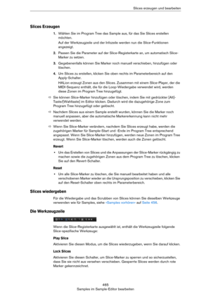 Page 465465
Samples im Sample-Editor bearbeitenSlices erzeugen und bearbeiten
Slices Erzeugen
1.Wählen Sie im Program Tree das Sample aus, für das Sie Slices erstellen 
möchten.
Auf der Werkzeugzeile und der Infozeile werden nun die Slice-Funktionen 
angezeigt.
2.Passen Sie die Parameter auf der Slice-Registerkarte an, um automatisch Slice-
Marker zu setzen.
3.Gegebenenfalls können Sie Marker noch manuell verschieben, hinzufügen oder 
löschen.
4.Um Slices zu erstellen, klicken Sie oben rechts im Parameterbereich...