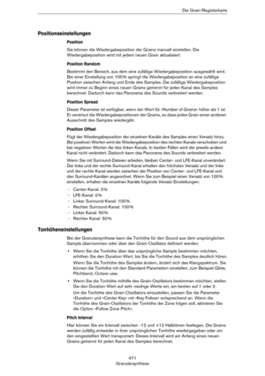 Page 471471
GranularsyntheseDie Grain-Registerkarte
Positionseinstellungen
Position
Sie können die Wiedergabeposition der Grains manuell einstellen. Die 
Wiedergabeposition wird mit jedem neuen Grain aktualisiert.
Position Random
Bestimmt den Bereich, aus dem eine zufällige Wiedergabeposition ausgewählt wird. 
Bei einer Einstellung von 100
 % springt die Wiedergabeposition an eine zufällige 
Position zwischen Anfang und Ende des Samples. Die zufällige Wiedergabeposition 
wird immer zu Beginn eines neuen Grains...