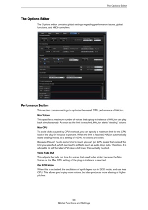 Page 5050
Global Functions and SettingsThe Options Editor
The Options Editor
The Options editor contains global settings regarding performance issues, global 
functions, and MIDI controllers.
Performance Section
This section contains settings to optimize the overall CPU performance of HALion.
Max Voices
This specifies a maximum number of voices that a plug-in instance of HALion can play 
back simultaneously. As soon as the limit is reached, HALion starts “stealing” voices.
Max CPU
To avoid clicks caused by CPU...