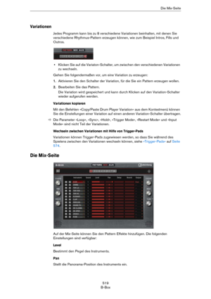 Page 519519
B-BoxDie Mix-Seite
Variationen
Jedes Programm kann bis zu 8 verschiedene Variationen beinhalten, mit denen Sie 
verschiedene Rhythmus-Pattern erzeugen können, wie zum Beispiel Intros, Fills und 
Outros. 
•Klicken Sie auf die Variaton-Schalter, um zwischen den verschiedenen Variationen 
zu wechseln. 
Gehen Sie folgendermaßen vor, um eine Variation zu erzeugen:
1.Aktivieren Sie den Schalter der Variation, für die Sie ein Pattern erzeugen wollen.
2.Bearbeiten Sie das Pattern.
Die Variation wird...