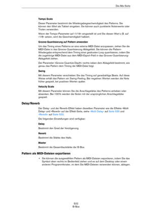 Page 522522
B-BoxDie Mix-Seite
Tempo Scale
Dieser Parameter bestimmt die Wiedergabegeschwindigkeit des Patterns. Sie 
können den Wert als Taktart eingeben. Sie können auch punktierte Notenwerte oder 
Triolen verwenden.
Wenn der Tempo-Parameter auf »1/16« eingestellt ist und Sie diesen Wert z. B. auf 
»1/8« setzen, wird die Geschwindigkeit halbiert.
Groove-Quantisierung auf Pattern anwenden
Um das Timing eines Patterns an eine externe MIDI-Datei anzupassen, ziehen Sie die 
MIDI-Datei in das...