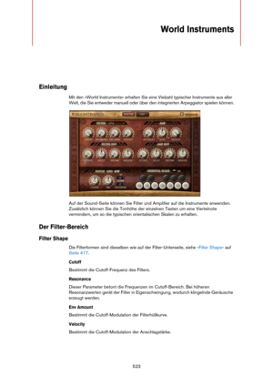 Page 523523
World Instruments 
Einleitung
Mit den »World Instruments« erhalten Sie eine Vielzahl typischer Instrumente aus aller 
Welt, die Sie entweder manuell oder über den integrierten Arpeggiator spielen können.
Auf der Sound-Seite können Sie Filter und Amplifier auf die Instrumente anwenden. 
Zusätzlich können Sie die Tonhöhe der einzelnen Tasten um eine Viertelnote 
vermindern, um so die typischen orientalischen Skalen zu erhalten.
Der Filter-Bereich
Filter Shape
Die Filterformen sind dieselben wie auf der...