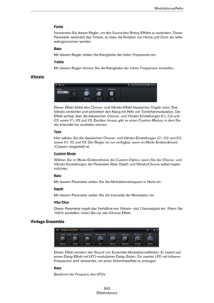 Page 552552
EffektreferenzModulationseffekte
Farbe
Verwenden Sie diesen Regler, um den Sound des Rotary-Effekts zu verändern. Dieser 
Parameter verändert das Timbre, so dass die Rotation von Horns und Drum als tiefer 
wahrgenommen werden.
Bass
Mit diesem Regler stellen Sie Klangfarbe der tiefen Frequenzen ein.
Treble
Mit diesem Regler können Sie die Klangfarbe der hohen Frequenzen einstellen.
Vibrato
Dieser Effekt bildet den Chorus- und Vibrato-Effekt klassischer Orgeln nach. Das 
Vibrato verdichtet und...