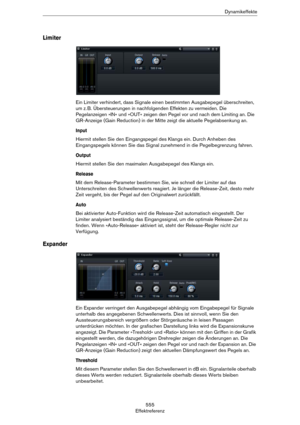 Page 555555
EffektreferenzDynamikeffekte
Limiter
Ein Limiter verhindert, dass Signale einen bestimmten Ausgabepegel überschreiten, 
um z.
 B. Übersteuerungen in nachfolgenden Effekten zu vermeiden. Die 
Pegelanzeigen »IN« und »OUT« zeigen den Pegel vor und nach dem Limiting an. Die 
GR-Anzeige (Gain Reduction) in der Mitte zeigt die aktuelle Pegelabsenkung an.
Input
Hiermit stellen Sie den Eingangspegel des Klangs ein. Durch Anheben des 
Eingangspegels können Sie das Signal zunehmend in die Pegelbegrenzung...