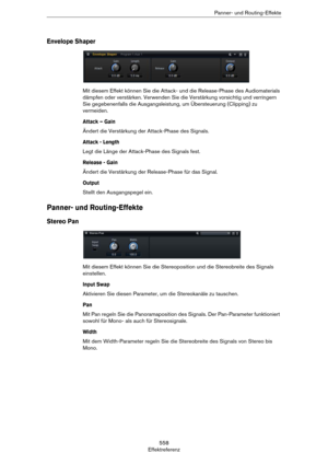 Page 558558
EffektreferenzPanner- und Routing-Effekte
Envelope Shaper
Mit diesem Effekt können Sie die Attack- und die Release-Phase des Audiomaterials 
dämpfen oder verstärken. Verwenden Sie die Verstärkung vorsichtig und verringern 
Sie gegebenenfalls die Ausgangsleistung, um Übersteuerung (Clipping) zu 
vermeiden.
Attack – Gain
Ändert die Verstärkung der Attack-Phase des Signals.
Attack - Length
Legt die Länge der Attack-Phase des Signals fest.
Release - Gain
Ändert die Verstärkung der Release-Phase für das...