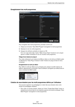 Page 637637
Gestion des sonsGestion des multi-programmes
Enregistrement des multi-programmes
Pour enregistrer des multi-programmes, procédez comme suit :
1.Cliquez sur le bouton “Save Multi-Program” (enregistrer le multi-programme).
2.Saisissez le nom du multi-programme.
3.Assignez les attributs souhaités et cliquez sur OK.
Si le nom saisi existe déjà, l’option “Make Unique Name” (rendre le nom unique) 
ajoute un suffixe numérique au nom du nouveau multi-programme.
Vidage d’une instance du plug-in
Pour vider...
