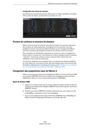 Page 644644
Gestion des sonsFichiers de contenus et structure de dossiers
Configuration des valeurs de caractère
Les attributs de caractère peuvent être définis dans un éditeur spécifique. Cet éditeur 
offre une liste de valeurs qui décrivent le caractère d’un son.
Fichiers de contenus et structure de dossiers
HALion est fourni avec de nombreux sons prêts à l’emploi. Ces contenus regroupent 
des centaines de multi-programmes, de programmes et de couches. Tous sont 
protégés en écriture. Vous pouvez éditer les...