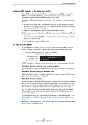 Page 6666
Common Editing MethodsUsing MIDI Modules
Assigning MIDI Modules in the Modulation Matrix
Some MIDI modules, like the FlexPhraser, directly process the MIDI events. Other 
MIDI modules, like True Pedaling, produce modulation signals, which must be 
assigned in the modulation matrix before they can be used.
To assign a MIDI module as source or modifier in the modulation matrix, proceed as 
follows:
1.In the Program Tree, select the zones that you want to edit. Make sure that the 
zones are part of a...