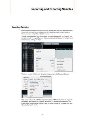 Page 6767
Importing and Exporting Samples
Importing Samples
HALion offers convenient functions to import samples and map them automatically on 
import. You can specify how the samples are mapped and also extract mapping 
information from sample file and folder names.
You can import samples into HALion using the Import submenu of the Program Tree 
context menu. In the Import Samples dialog, you can select the samples to import and 
make mapping settings for them.
The lower section of the Import Samples dialog...