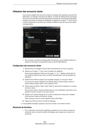Page 681681
Méthodes d’édition courantesUtilisation des raccourcis clavier
Utilisation des raccourcis clavier
Vous pouvez assigner des raccourcis clavier à la plupart des opérations pouvant être 
effectuées sur l’interface autonome de HALion. La boîte de dialogue Key Commands 
(raccourcis clavier) offre une liste hiérarchique de toutes les commandes disponibles. 
Lorsque vous ouvrez un dossier de catégorie en cliquant sur le signe “+” qui se trouve 
à côté, les éléments et fonctions qu’il contient s’affichent...