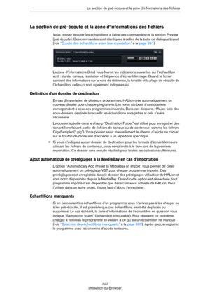 Page 707707
Utilisation du Browser La section de pré-écoute et la zone d’informations des fichiers
La section de pré-écoute et la zone d’informations des fichiers
Vous pouvez écouter les échantillons à l’aide des commandes de la section Preview 
(pré-écoute). Ces commandes sont identiques à celles de la boîte de dialogue Import 
(voir 
“Écoute des échantillons avant leur importation” à la page 691).
La zone d’informations (Info) vous fournit les indications suivantes sur l’échantillon 
actif : durée, canaux,...