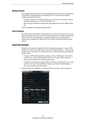 Page 7272
Importing and Exporting SamplesExporting Samples
Multiple Results
It can happen that samples are found in several places. If this is the case, an additional 
“Found File” list appears below the “Missing File” list. This shows the available 
samples and their file locations.
•To select a sample or a complete folder that is to be used to resolve the missing 
samples, double-click on it in the “Found Files” list. 
Each sample or folder that is resolved this way disappears from the “Missing Files” 
list....