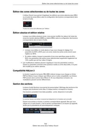 Page 722722
Édition des zones dans l’éditeur SoundÉdition des zones sélectionnées ou de toutes les zones
Édition des zones sélectionnées ou de toutes les zones
L’éditeur Sound vous permet d’appliquer les éditions aux zones sélectionnées (SEL) 
ou à toutes les zones (ALL), selon la configuration des boutons correspondants dans 
la barre d’outils.
Toutes les zones sont affectées par l’édition.
Édition absolue et édition relative
Lorsque vous éditez plusieurs zones, vous pouvez modifier les valeurs de toutes les...