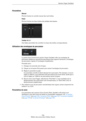 Page 734734
Édition des zones dans l’éditeur SoundSection Organ Oscillator
Paramètres
Manual
Permet d’activer le contrôle manuel des neuf tirettes.
Pedal
Permet d’activer les deux tirettes des pédales des basses.
Tirettes 16' à 1'
Ces faders permettent de contrôler le niveau des tirettes correspondantes.
Utilisation des enveloppes de percussion
La partie Voice Control de la section Organ Oscillator offre une enveloppe de 
percussion dédiée qui reproduit les percussions des orgues à l’ancienne....